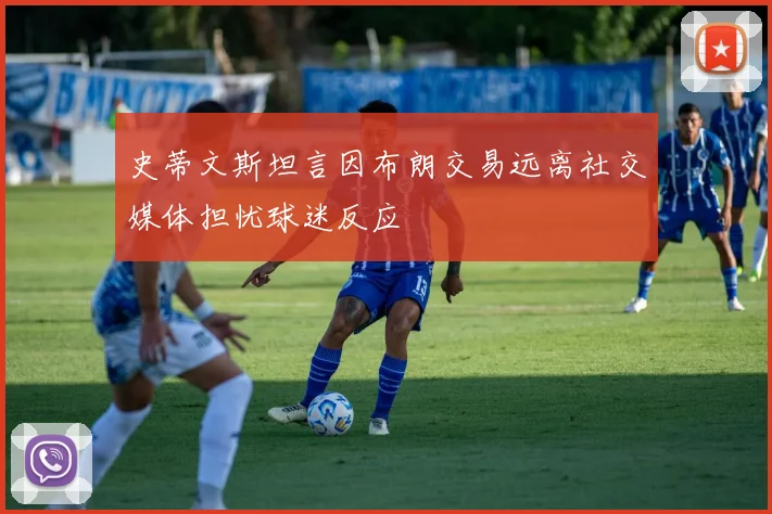 史蒂文斯坦言因布朗交易远离社交媒体担忧球迷反应