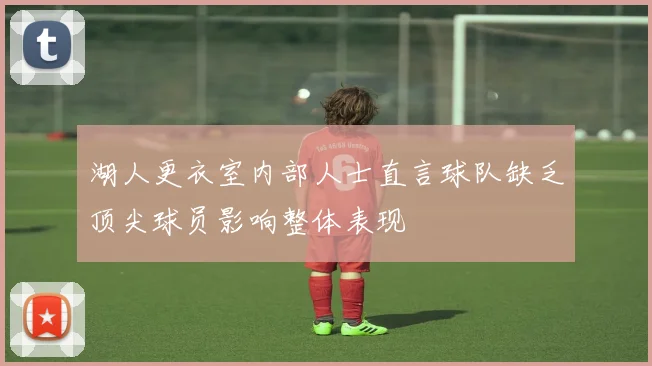 湖人更衣室内部人士直言球队缺乏顶尖球员影响整体表现
