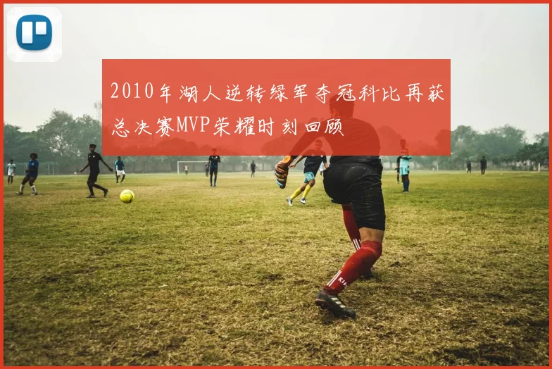 2010年湖人逆转绿军夺冠科比再获总决赛MVP荣耀时刻回顾