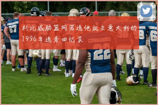 科比威胁篮网若选他就去意大利的1996年选秀回忆录