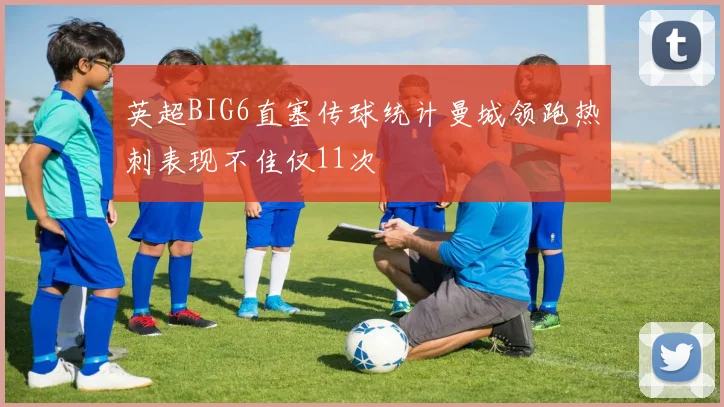 英超BIG6直塞传球统计曼城领跑热刺表现不佳仅11次