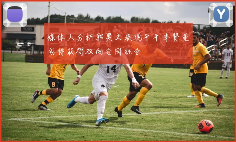 媒体人分析郭昊文表现平平李贤重或将获得双向合同机会