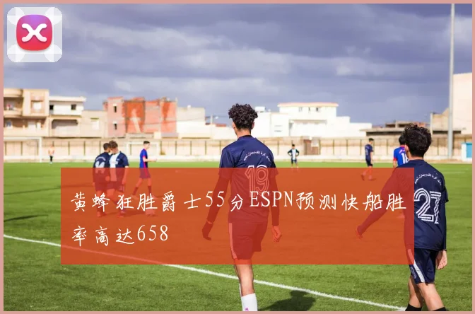 黄蜂狂胜爵士55分ESPN预测快船胜率高达658