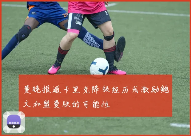曼晚报道卡里克降级经历或激励鲍文加盟曼联的可能性