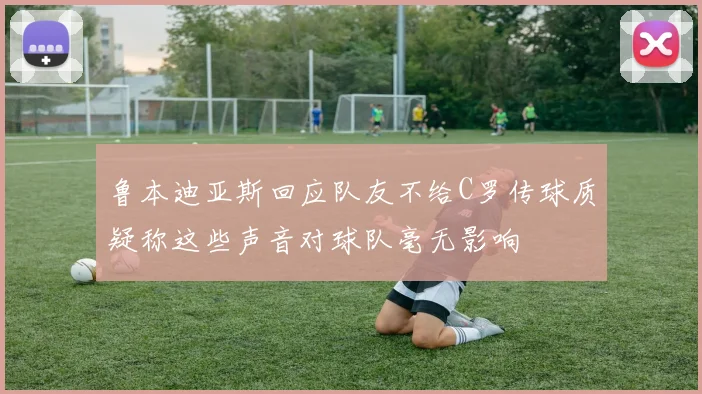 鲁本迪亚斯回应队友不给C罗传球质疑称这些声音对球队毫无影响