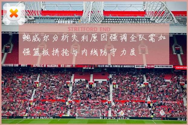 鲍威尔分析失利原因强调全队需加强篮板拼抢与内线防守力度