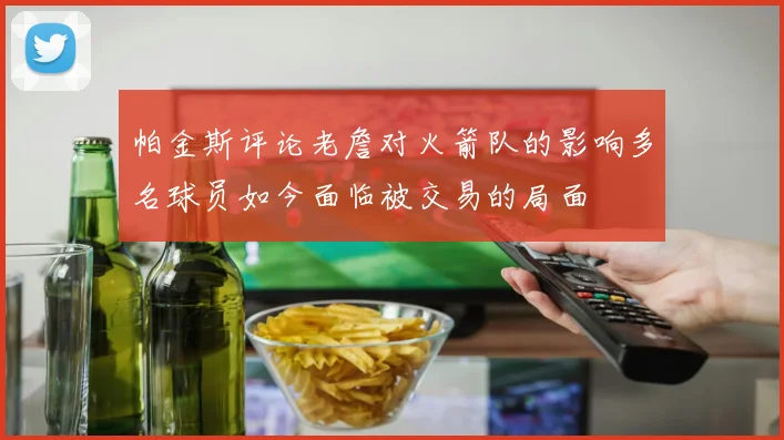 帕金斯评论老詹对火箭队的影响多名球员如今面临被交易的局面
