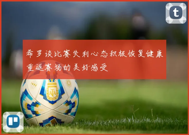 希罗谈比赛失利心态积极恢复健康重返赛场的美好感受