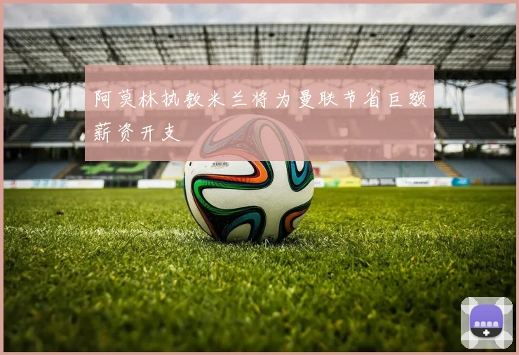 阿莫林执教米兰将为曼联节省巨额薪资开支