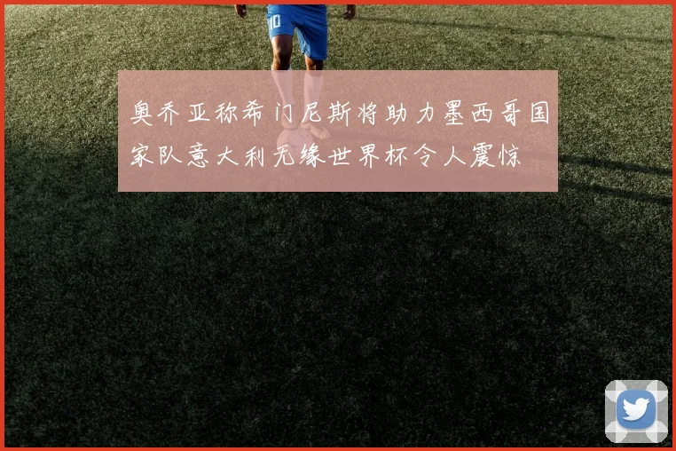 奥乔亚称希门尼斯将助力墨西哥国家队意大利无缘世界杯令人震惊