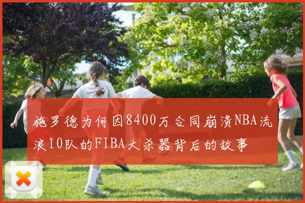 施罗德为何因8400万合同崩溃NBA流浪10队的FIBA大杀器背后的故事