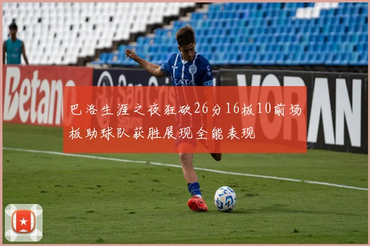 巴洛生涯之夜狂砍26分16板10前场板助球队获胜展现全能表现