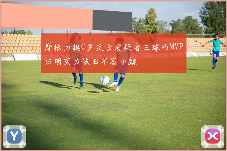 摩根力挺C罗反击质疑者三球两MVP证明实力依旧不容小觑