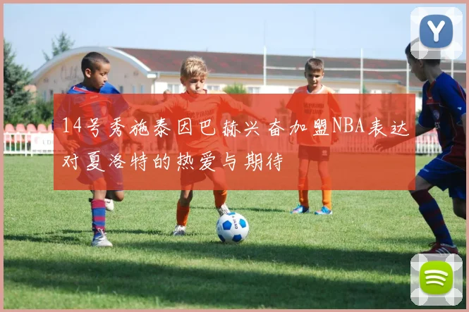 14号秀施泰因巴赫兴奋加盟NBA表达对夏洛特的热爱与期待