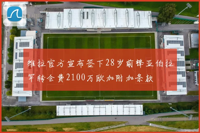 维拉官方宣布签下28岁前锋亚伯拉罕转会费2100万欧加附加条款