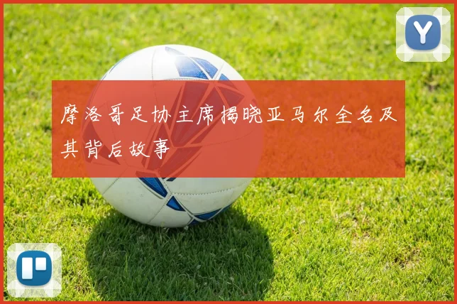 摩洛哥足协主席揭晓亚马尔全名及其背后故事