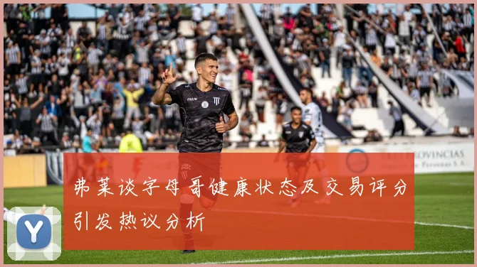 弗莱谈字母哥健康状态及交易评分引发热议分析