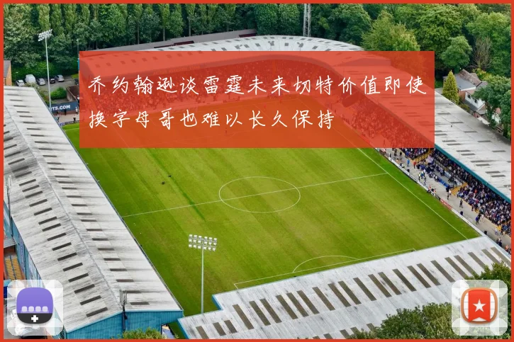 乔约翰逊谈雷霆未来切特价值即使换字母哥也难以长久保持