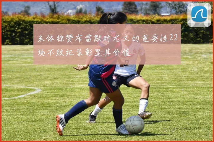 米体称赞布雷默对尤文的重要性22场不败纪录彰显其价值