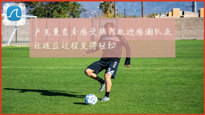 卢克曼首秀感受热烈欢迎感谢队友让适应过程变得轻松