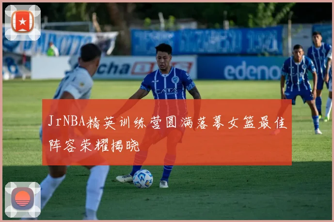 JrNBA精英训练营圆满落幕女篮最佳阵容荣耀揭晓