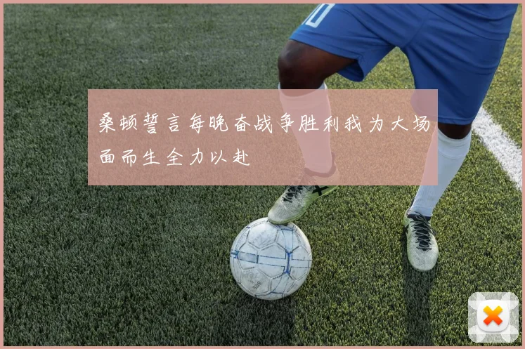 桑顿誓言每晚奋战争胜利我为大场面而生全力以赴