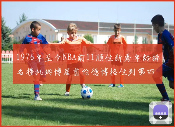1976年至今NBA前11顺位新秀年龄排名穆托姆博居首伦德博格位列第四