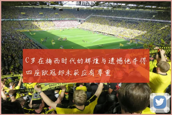 C罗在梅西时代的辉煌与遗憾他夺得四座欧冠却未获应有尊重