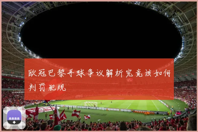 欧冠巴黎手球争议解析究竟该如何判罚犯规