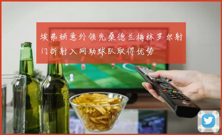 埃弗顿意外领先桑德兰梅林罗尔射门折射入网助球队取得优势